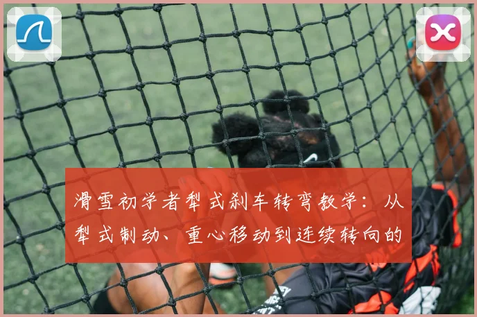 滑雪初学者犁式刹车转弯教学:从犁式制动、重心移动到连续转向的完整拆解