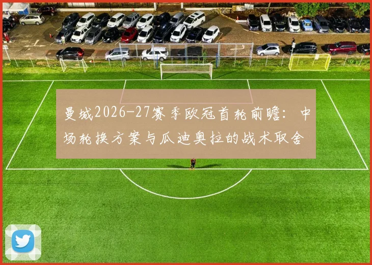 曼城2026-27赛季欧冠首轮前瞻：中场轮换方案与瓜迪奥拉的战术取舍分析