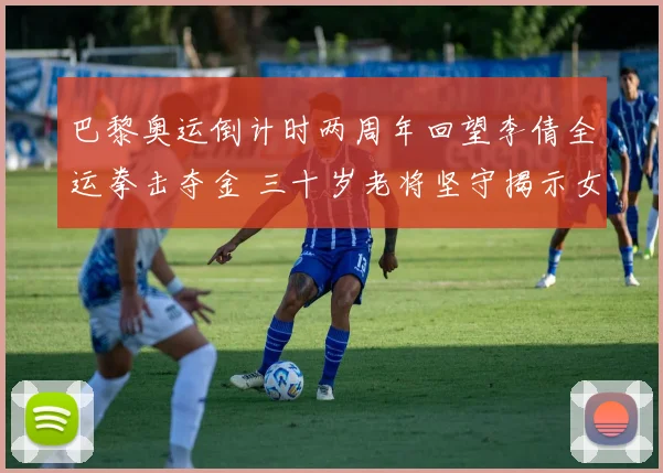 巴黎奥运倒计时两周年回望李倩全运拳击夺金 三十岁老将坚守揭示女子拳击崛起密码