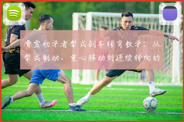 滑雪初学者犁式刹车转弯教学：从犁式制动、重心移动到连续转向的完整拆解