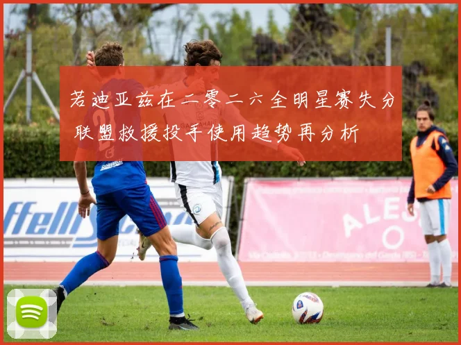 若迪亚兹在二零二六全明星赛失分 联盟救援投手使用趋势再分析