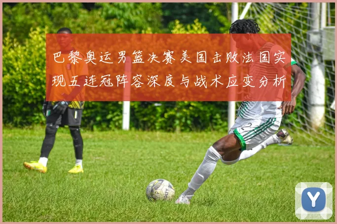 巴黎奥运男篮决赛美国击败法国实现五连冠阵容深度与战术应变分析