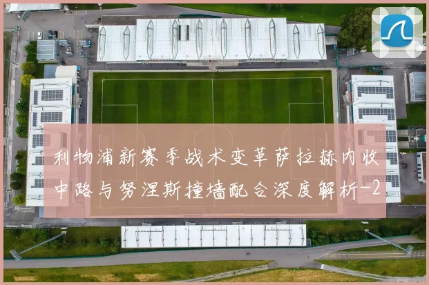 利物浦新赛季战术变革萨拉赫内收中路与努涅斯撞墙配合深度解析