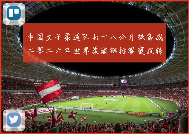 中国女子柔道队七十八公斤级备战二零二六年世界柔道锦标赛寝技转换得分分析