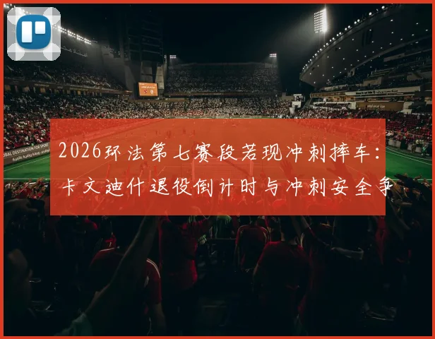 2026环法第七赛段若现冲刺摔车：卡文迪什退役倒计时与冲刺安全争议终极拷问