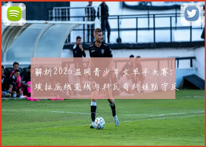 解析2026温网青少年女单半决赛：埃拉底线变线与科瓦奇科娃防守反击效率对比