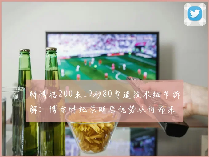 特博格200米19秒80弯道技术细节拆解：博尔特纪录断层优势从何而来？
