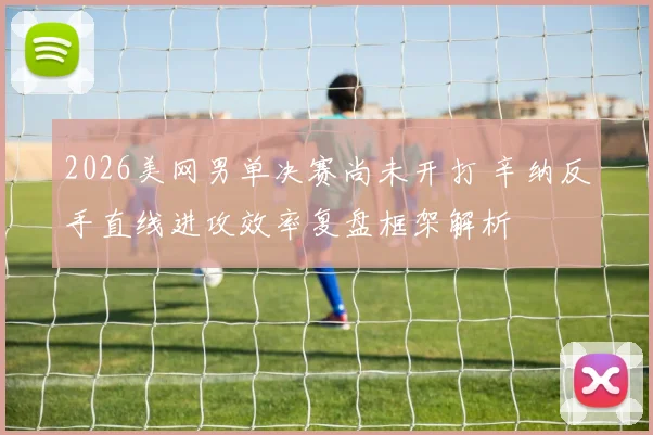 2026美网男单决赛尚未开打 辛纳反手直线进攻效率复盘框架解析