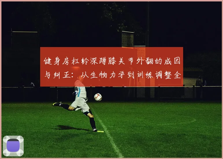健身房杠铃深蹲膝关节外翻的成因与纠正：从生物力学到训练调整全解析