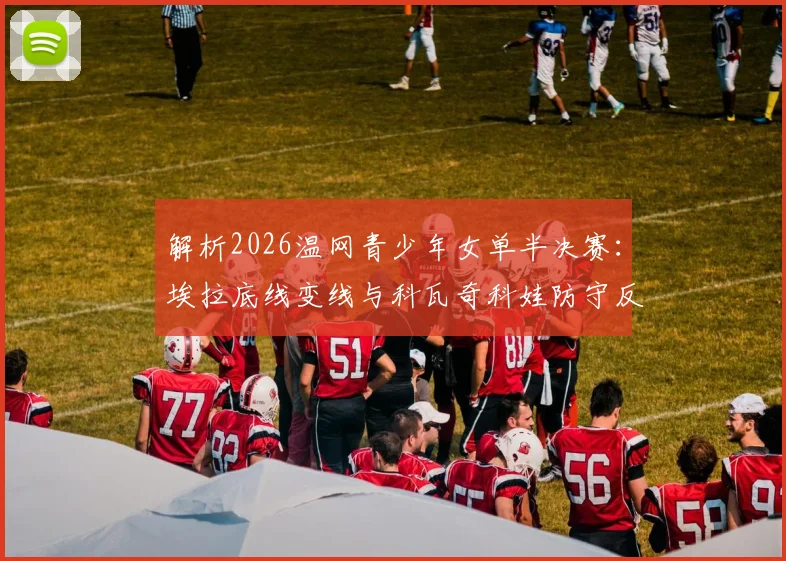 解析2026温网青少年女单半决赛：埃拉底线变线与科瓦奇科娃防守反击效率对比