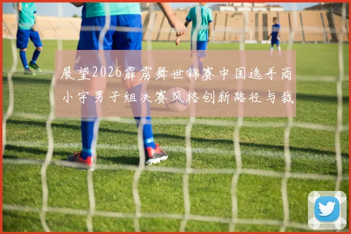 展望2026霹雳舞世锦赛中国选手商小宇男子组决赛风格创新路径与裁判审美偏好深度剖析