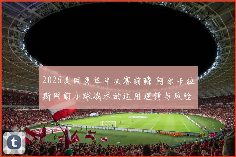 2026美网男单半决赛前瞻 阿尔卡拉斯网前小球战术的运用逻辑与风险