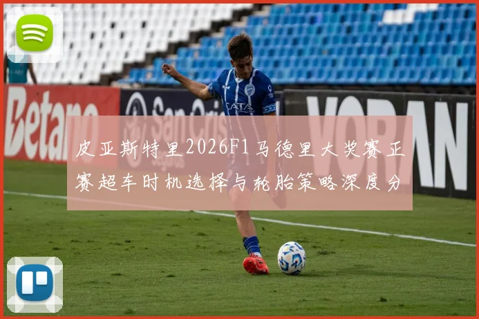 皮亚斯特里2026F1马德里大奖赛正赛超车时机选择与轮胎策略深度分析